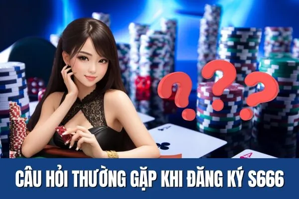 Câu hỏi thường gặp về Hướng Dẫn Đăng Ký S666