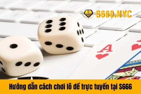 Hướng dẫn cách chơi lô đề trực tuyến tại S666