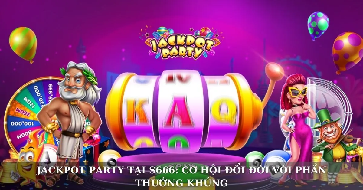 Jackpot Party tại S666: Cơ hội đổi đời với phần thưởng khủng