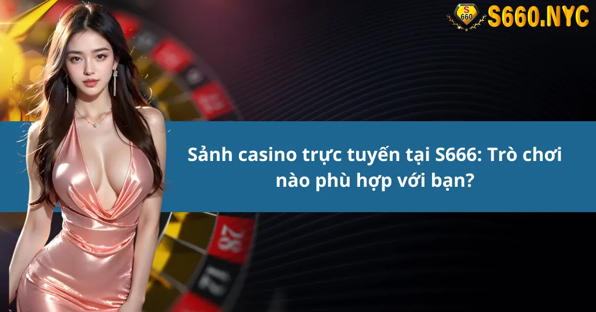 Sảnh casino trực tuyến tại S666: Trò chơi nào phù hợp với bạn?